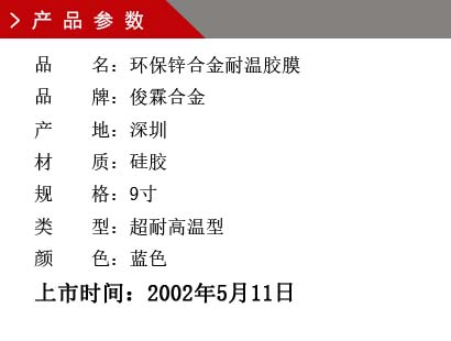 品 名：環(huán)保鋅合金耐溫膠膜 品 牌：俊霖合金 產(chǎn) 地：深圳 材 質(zhì)：硅膠 規(guī) 格：9寸 類 型：超耐高溫型 顏 色：藍(lán)色上市時間：2002年5月11日